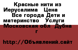 Красные нити из Иерусалима › Цена ­ 150 - Все города Дети и материнство » Услуги   . Московская обл.,Дубна г.